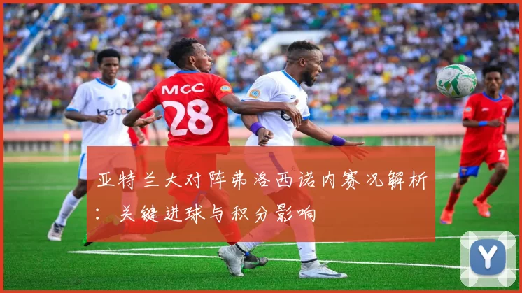 亚特兰大对阵弗洛西诺内赛况解析：关键进球与积分影响