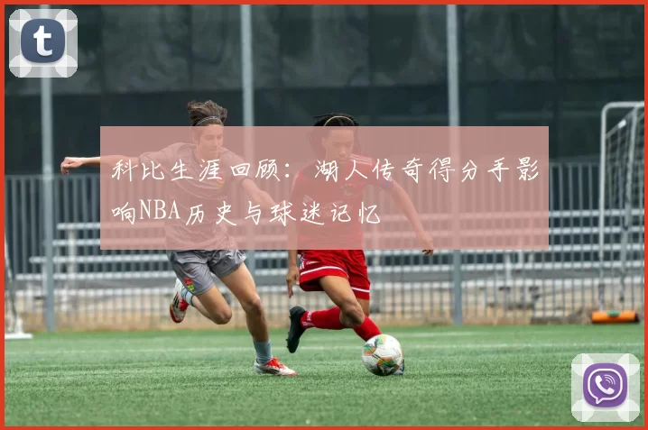 科比生涯回顾：湖人传奇得分手影响NBA历史与球迷记忆