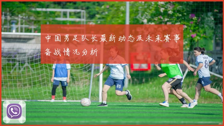 中国男足队长最新动态及未来赛事备战情况分析
