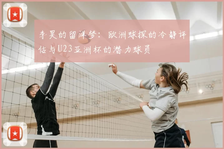 李昊的留洋梦：欧洲球探的冷静评估与U23亚洲杯的潜力球员