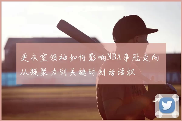 更衣室领袖如何影响NBA争冠走向 从凝聚力到关键时刻话语权