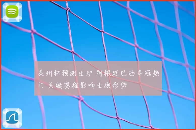 美州杯预测出炉 阿根廷巴西争冠热门 关键赛程影响出线形势