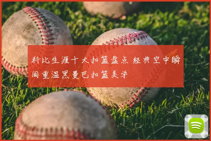 科比生涯十大扣篮盘点 经典空中瞬间重温黑曼巴扣篮美学