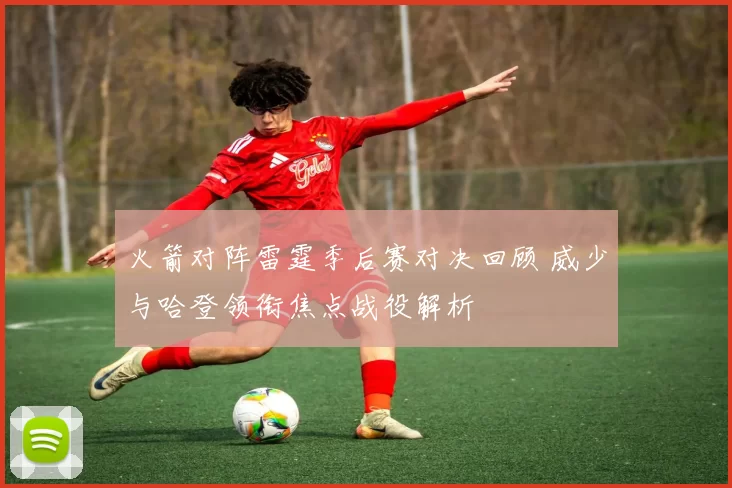 火箭对阵雷霆季后赛对决回顾 威少与哈登领衔焦点战役解析