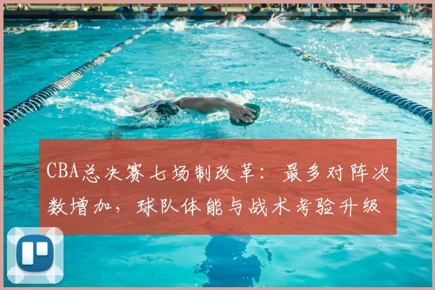 CBA总决赛七场制改革：最多对阵次数增加，球队体能与战术考验升级