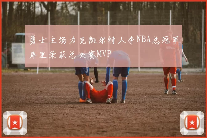 勇士主场力克凯尔特人夺NBA总冠军库里荣获总决赛MVP