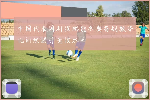 中国代表团科技赋能冬奥备战数字化训练提升竞技水平