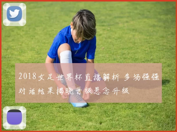 2018女足世界杯直播解析 多场强强对话结果揭晓晋级悬念升级