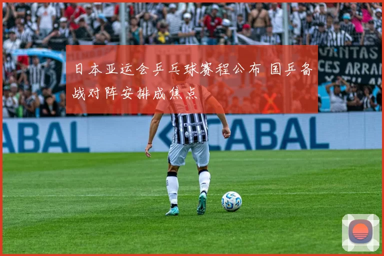 日本亚运会乒乓球赛程公布 国乒备战对阵安排成焦点