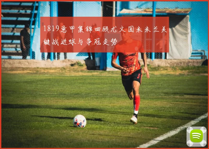 1819意甲集锦回顾尤文国米米兰关键战进球与争冠走势