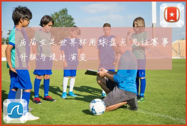 历届女足世界杯用球盘点 见证赛事升级与设计演变