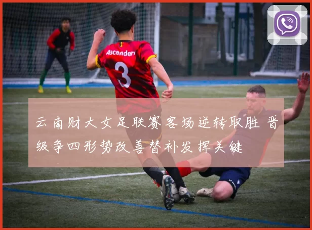 云南财大女足联赛客场逆转取胜 晋级争四形势改善替补发挥关键