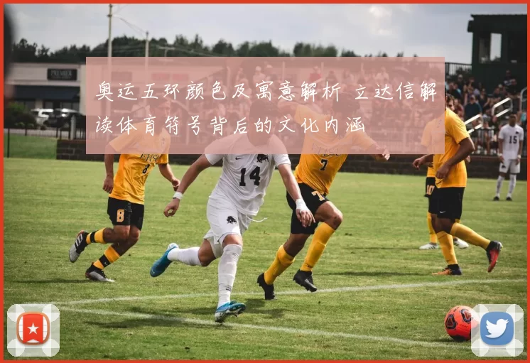 奥运五环颜色及寓意解析 立达信解读体育符号背后的文化内涵