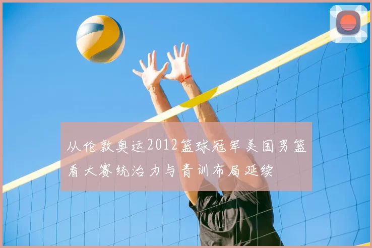 从伦敦奥运2012篮球冠军美国男篮看大赛统治力与青训布局延续
