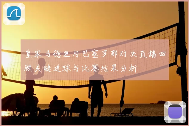 皇家马德里与巴塞罗那对决直播回顾关键进球与比赛结果分析