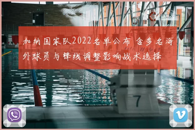 加纳国家队2022名单公布 含多名海外球员与锋线调整影响战术选择