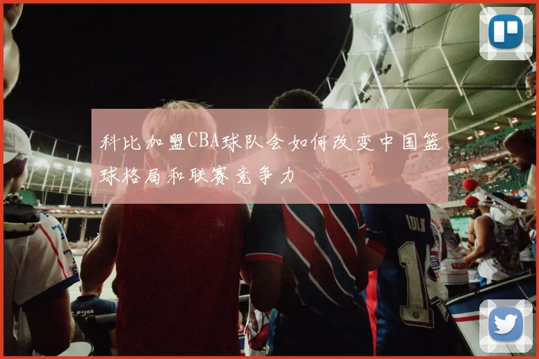 科比加盟CBA球队会如何改变中国篮球格局和联赛竞争力