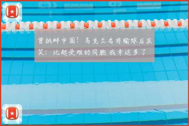 曾挑衅中国！乌克兰名将输球后发笑：比起受难的同胞 我幸运多了