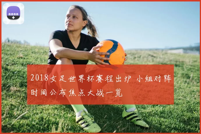 2018女足世界杯赛程出炉 小组对阵时间公布焦点大战一览