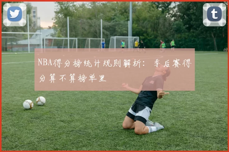 NBA得分榜统计规则解析：季后赛得分算不算榜单里