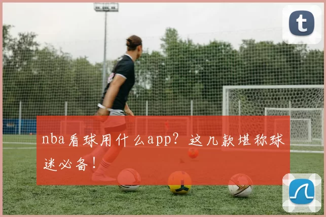 nba看球用什么app？这几款堪称球迷必备！