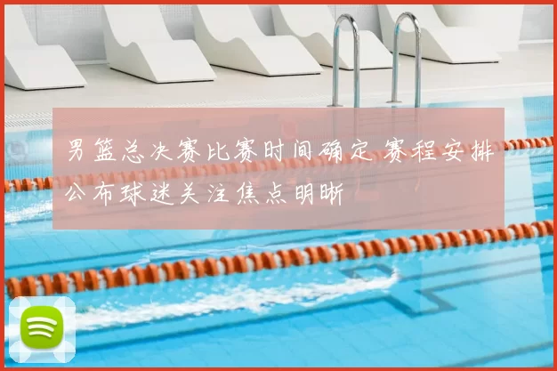 男篮总决赛比赛时间确定 赛程安排公布球迷关注焦点明晰