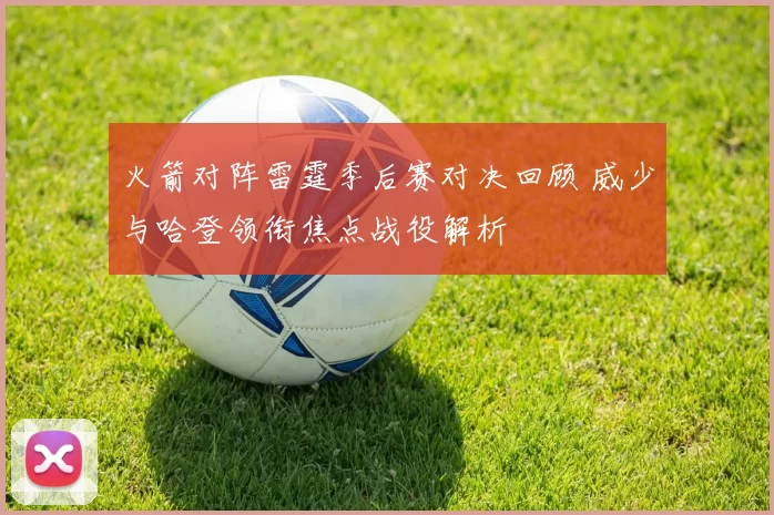 火箭对阵雷霆季后赛对决回顾 威少与哈登领衔焦点战役解析