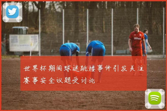 世界杯期间球迷跳楼事件引发关注赛事安全议题受讨论