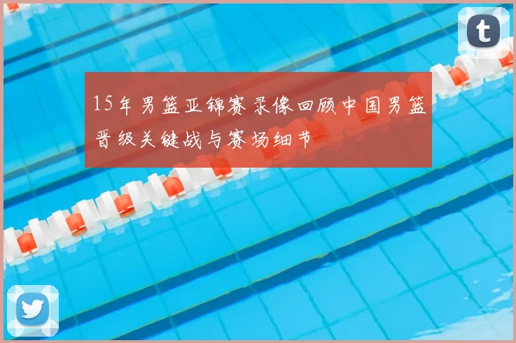 15年男篮亚锦赛录像回顾中国男篮晋级关键战与赛场细节