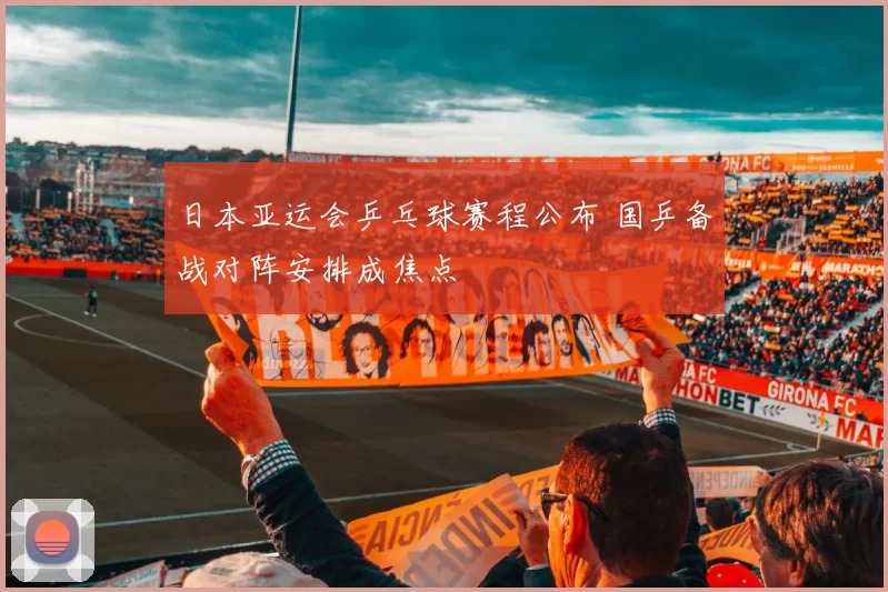 日本亚运会乒乓球赛程公布 国乒备战对阵安排成焦点