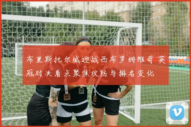 布里斯托尔城迎战西布罗姆维奇 英冠对决看点聚焦攻防与排名变化