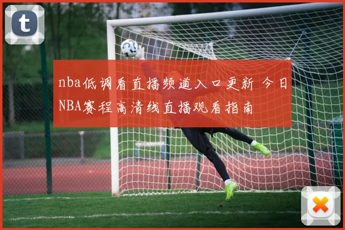 nba低调看直播频道入口更新 今日NBA赛程高清线直播观看指南