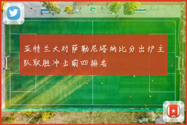 亚特兰大对萨勒尼塔纳比分出炉主队取胜冲击前四排名