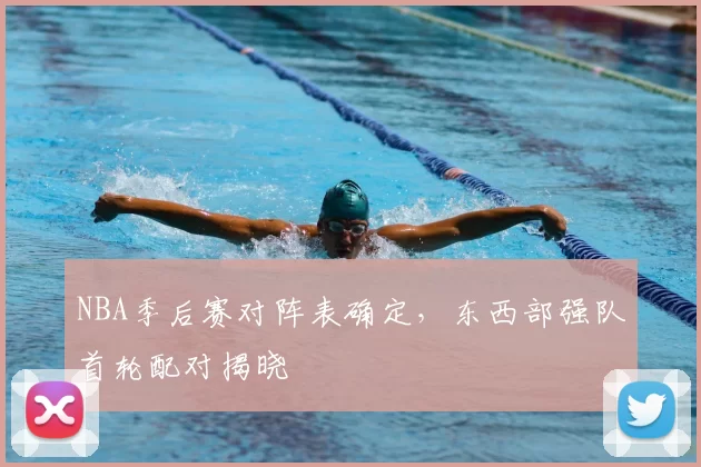 NBA季后赛对阵表确定，东西部强队首轮配对揭晓