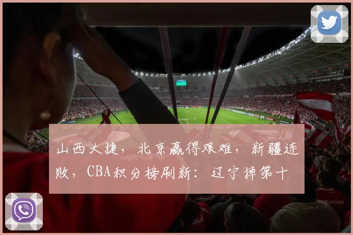 山西大捷，北京赢得艰难，新疆连败，CBA积分榜刷新：辽宁掉第十