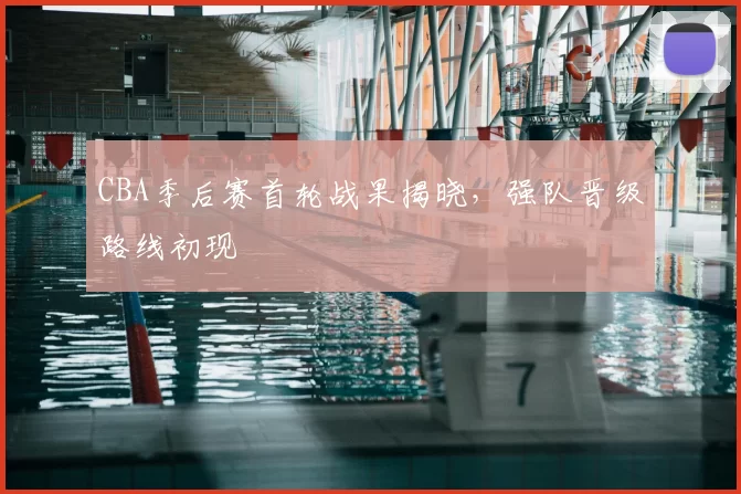 CBA季后赛首轮战果揭晓，强队晋级路线初现