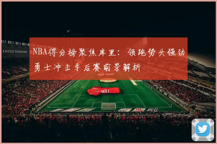 NBA得分榜聚焦库里：领跑势头强劲勇士冲击季后赛前景解析