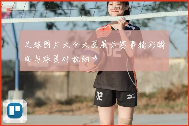 足球图片大全大图展示赛事精彩瞬间与球员对抗细节