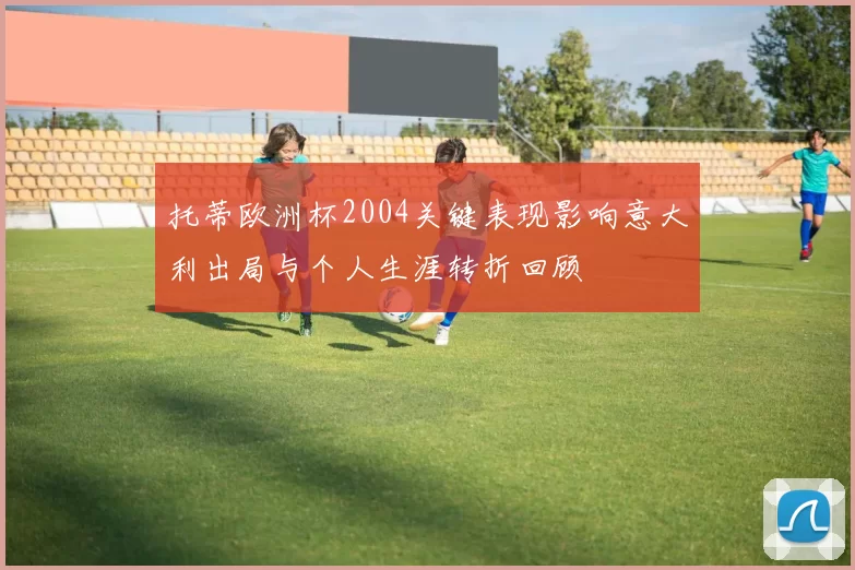 托蒂欧洲杯2004关键表现影响意大利出局与个人生涯转折回顾