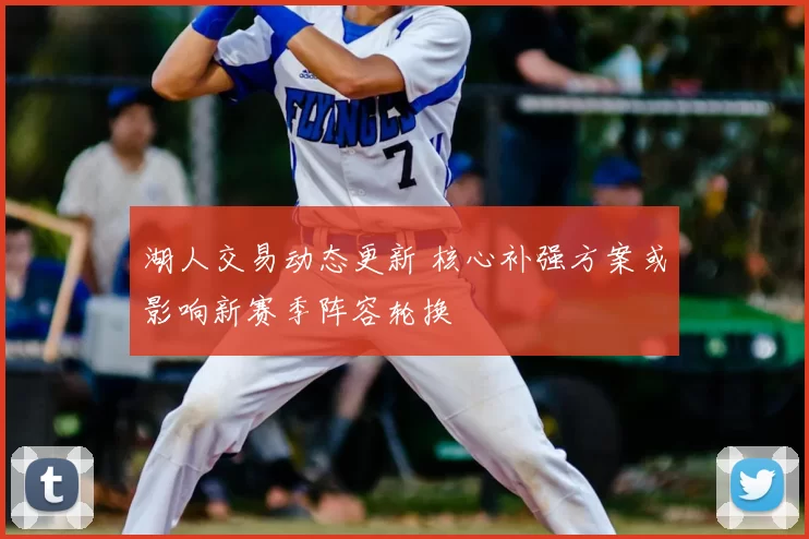 湖人交易动态更新 核心补强方案或影响新赛季阵容轮换