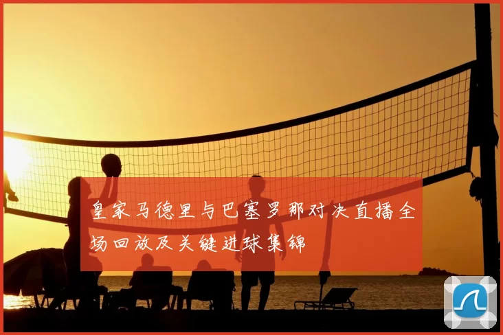 皇家马德里与巴塞罗那对决直播全场回放及关键进球集锦