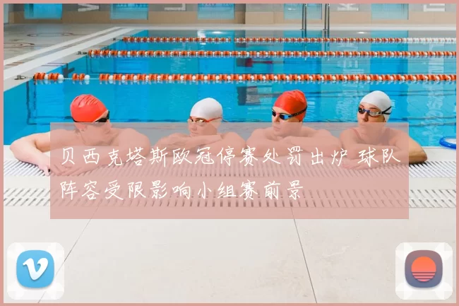 贝西克塔斯欧冠停赛处罚出炉 球队阵容受限影响小组赛前景