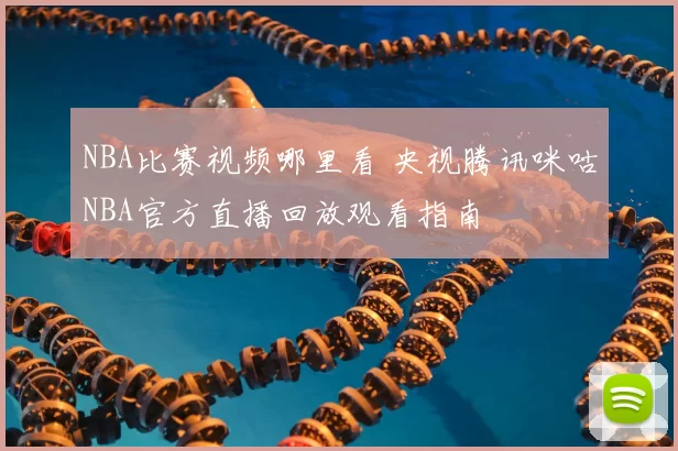 NBA比赛视频哪里看 央视腾讯咪咕NBA官方直播回放观看指南