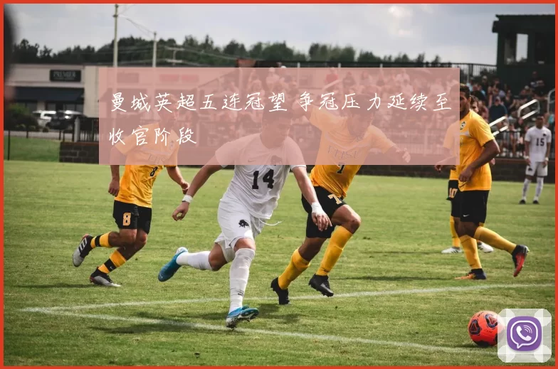 曼城英超五连冠望 争冠压力延续至收官阶段