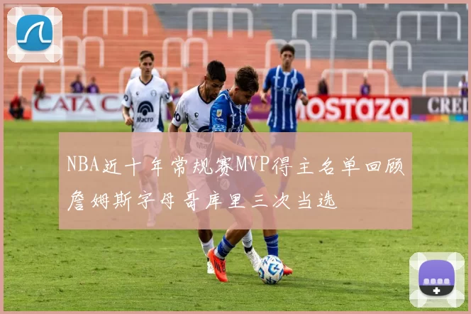 NBA近十年常规赛MVP得主名单回顾詹姆斯字母哥库里三次当选