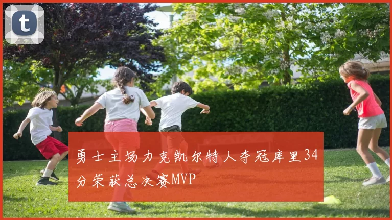 勇士主场力克凯尔特人夺冠库里34分荣获总决赛MVP