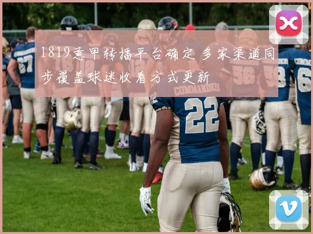 1819意甲转播平台确定 多家渠道同步覆盖球迷收看方式更新