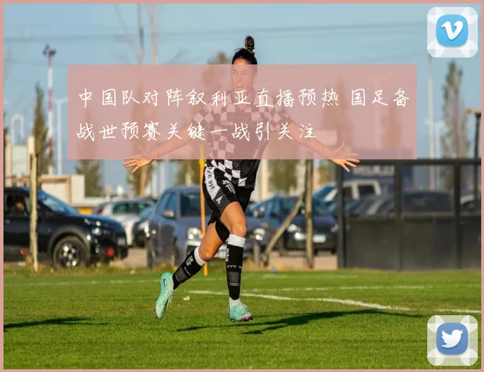 中国队对阵叙利亚直播预热 国足备战世预赛关键一战引关注
