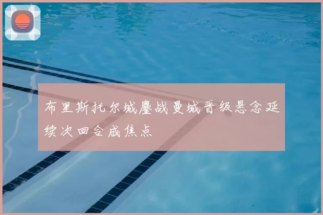 布里斯托尔城鏖战曼城晋级悬念延续次回合成焦点