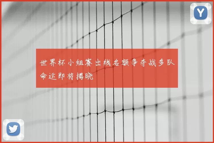 世界杯小组赛出线名额争夺战多队命运即将揭晓